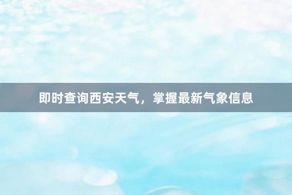 即时查询西安天气，掌握最新气象信息