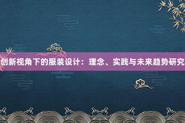 创新视角下的服装设计：理念、实践与未来趋势研究