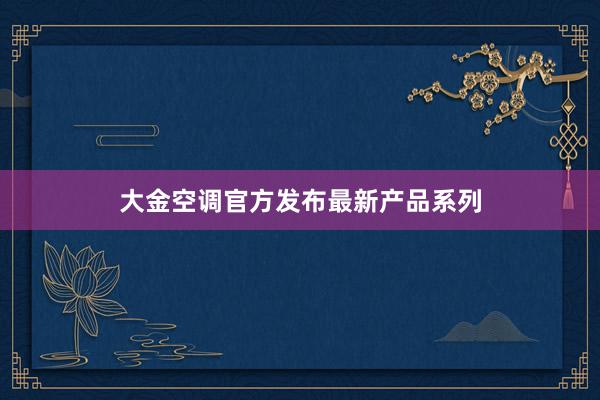 大金空调官方发布最新产品系列