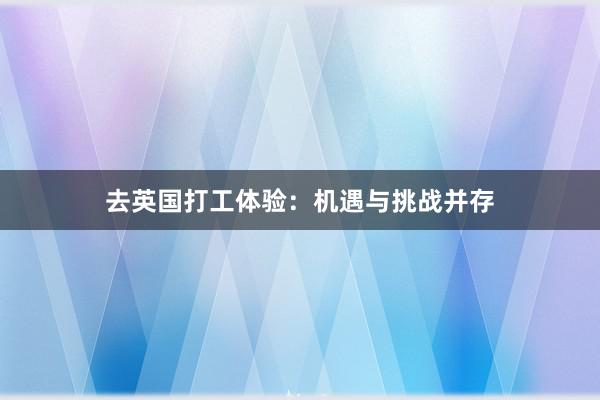 去英国打工体验：机遇与挑战并存